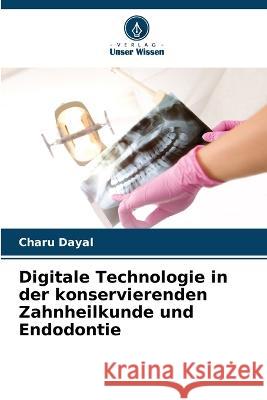 Digitale Technologie in der konservierenden Zahnheilkunde und Endodontie Charu Dayal 9786205867266