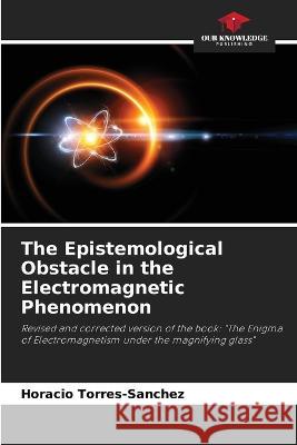 The Epistemological Obstacle in the Electromagnetic Phenomenon Horacio Torres-Sanchez   9786205883914