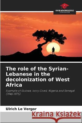 The role of the Syrian-Lebanese in the decolonization of West Africa Ulrich Le Vergor   9786205885710 Our Knowledge Publishing