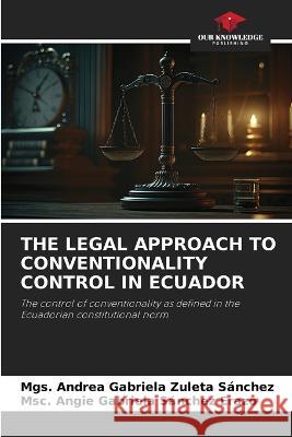 The Legal Approach to Conventionality Control in Ecuador Mgs Andrea Gabriela Zuleta Sanchez Msc Angie Gabriela Sanchez Erazo  9786205898673