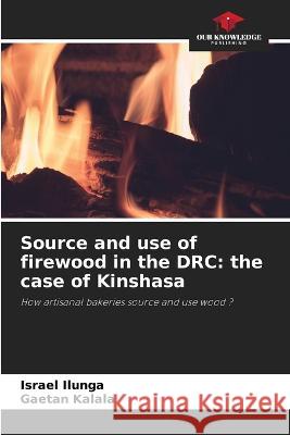 Source and use of firewood in the DRC: the case of Kinshasa Israel Ilunga Gaetan Kalala  9786205899144 Our Knowledge Publishing