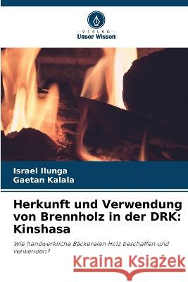 Herkunft und Verwendung von Brennholz in der DRK: Kinshasa Israel Ilunga Gaetan Kalala  9786205899151 Verlag Unser Wissen