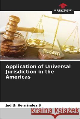 Application of Universal Jurisdiction in the Americas Judith Hernandez B   9786205904695 Our Knowledge Publishing
