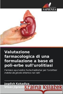 Valutazione farmacologica di una formulazione a base di poli-erbe sull'urolitiasi Jagdish Kakadiya Utsav Jigneshbhai  9786205905074 Edizioni Sapienza