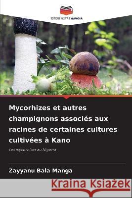 Mycorhizes et autres champignons associes aux racines de certaines cultures cultivees a Kano Zayyanu Bala Manga   9786205906064 Editions Notre Savoir