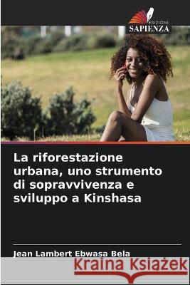 La riforestazione urbana, uno strumento di sopravvivenza e sviluppo a Kinshasa Jean Lambert Ebwasa Bela   9786205907993 Edizioni Sapienza