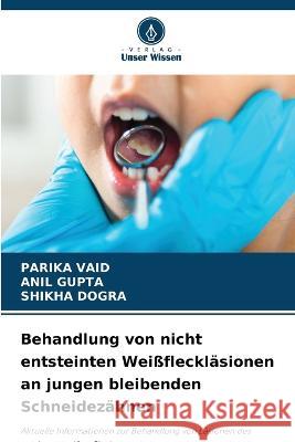 Behandlung von nicht entsteinten Weissflecklasionen an jungen bleibenden Schneidezahnen Parika Vaid Anil Gupta Shikha Dogra 9786205909126