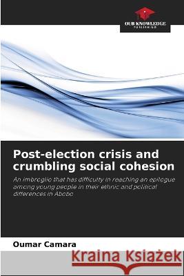 Post-election crisis and crumbling social cohesion Oumar Camara   9786205910498