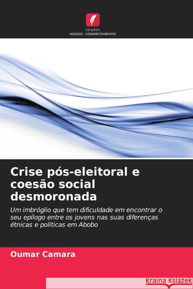 Crise pos-eleitoral e coesao social desmoronada Oumar Camara   9786205910528