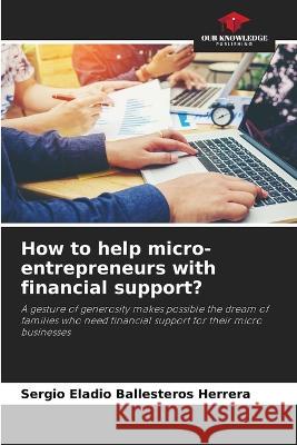 How to help micro-entrepreneurs with financial support? Sergio Eladio Ballesteros Herrera   9786205915981 Our Knowledge Publishing