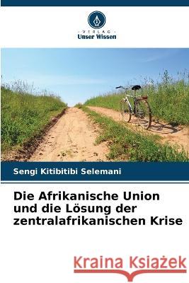 Die Afrikanische Union und die Loesung der zentralafrikanischen Krise Sengi Kitibitibi Selemani   9786205927328 Verlag Unser Wissen
