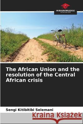 The African Union and the resolution of the Central African crisis Sengi Kitibitibi Selemani   9786205927335 Our Knowledge Publishing