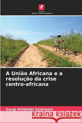 A Uniao Africana e a resolucao da crise centro-africana Sengi Kitibitibi Selemani   9786205927366 Edicoes Nosso Conhecimento