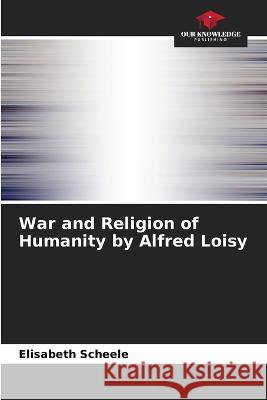 War and Religion of Humanity by Alfred Loisy Elisabeth Scheele   9786205935033 Our Knowledge Publishing
