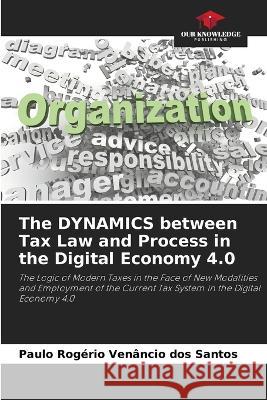 The DYNAMICS between Tax Law and Process in the Digital Economy 4.0 Paulo Rogerio Venancio Dos Santos   9786205945377