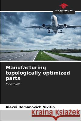 Manufacturing topologically optimized parts Alexei Romanovich Nikitin   9786205947166 Our Knowledge Publishing