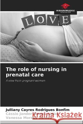 The role of nursing in prenatal care Julliany Cayres Rodrigues Bonfim Cassio Jander Gomes Junior Vanessa Moraes Santos 9786205947586 Our Knowledge Publishing