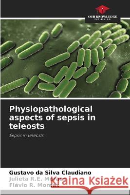 Physiopathological aspects of sepsis in teleosts Gustavo Da Silva Claudiano Julieta R E Moraes Flavio R Moraes 9786205948125 Our Knowledge Publishing