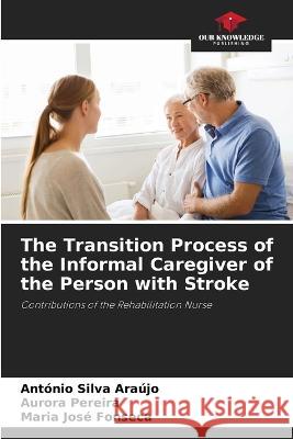 The Transition Process of the Informal Caregiver of the Person with Stroke Antonio Silva Araujo Aurora Pereira Maria Jose Fonseca 9786205951781