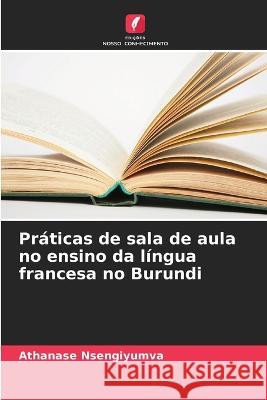 Praticas de sala de aula no ensino da lingua francesa no Burundi Athanase Nsengiyumva   9786205952801