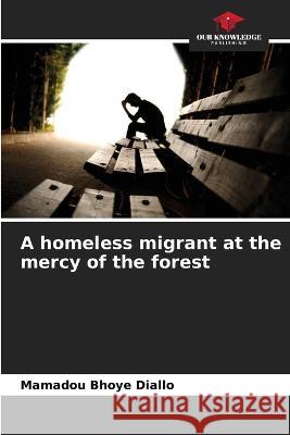 A homeless migrant at the mercy of the forest Mamadou Bhoye Diallo   9786205954577