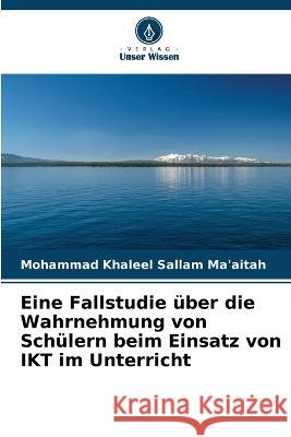 Eine Fallstudie uber die Wahrnehmung von Schulern beim Einsatz von IKT im Unterricht Mohammad Khaleel Sallam Ma'aitah   9786205956755 Verlag Unser Wissen