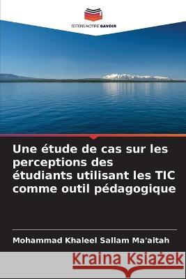 Une etude de cas sur les perceptions des etudiants utilisant les TIC comme outil pedagogique Mohammad Khaleel Sallam Ma'aitah   9786205956779 Editions Notre Savoir