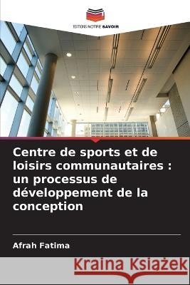 Centre de sports et de loisirs communautaires: un processus de developpement de la conception Afrah Fatima   9786205957202