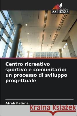 Centro ricreativo sportivo e comunitario: un processo di sviluppo progettuale Afrah Fatima   9786205957219