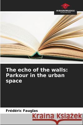 The echo of the walls: Parkour in the urban space Frederic Fauglas   9786205959022 Our Knowledge Publishing