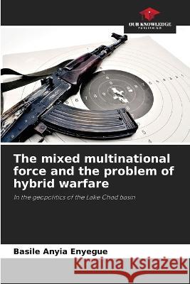 The mixed multinational force and the problem of hybrid warfare Basile Anyia Enyegue   9786205959053 Our Knowledge Publishing