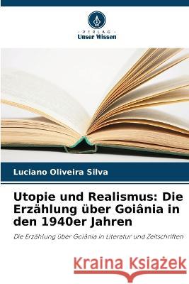 Utopie und Realismus: Die Erzahlung uber Goiania in den 1940er Jahren Luciano Oliveira Silva   9786205959886