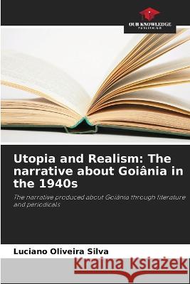 Utopia and Realism: The narrative about Goiania in the 1940s Luciano Oliveira Silva   9786205959893