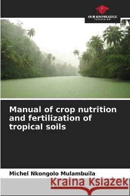 Manual of crop nutrition and fertilization of tropical soils Michel Nkongolo Mulambuila   9786205965139 Our Knowledge Publishing
