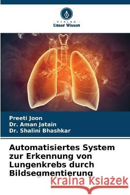 Automatisiertes System zur Erkennung von Lungenkrebs durch Bildsegmentierung Preeti Joon Dr Aman Jatain Dr Shalini Bhashkar 9786205966679