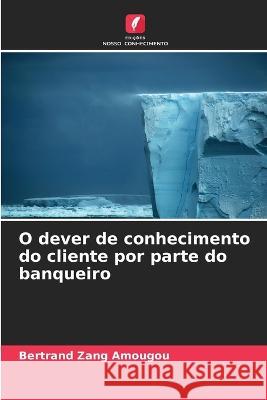 O dever de conhecimento do cliente por parte do banqueiro Bertrand Zang Amougou   9786205972014 Edicoes Nosso Conhecimento