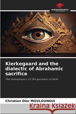 Kierkegaard and the dialectic of Abrahamic sacrifice Christian Dior Mouloungui   9786205983355 Our Knowledge Publishing