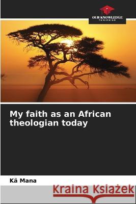 My faith as an African theologian today Ka Mana   9786205987919 Our Knowledge Publishing