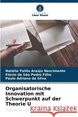 Organisatorische Innovation mit Schwerpunkt auf der Theorie U Natalia Talita Araujo Nascimento Flavio de Sao Pedro Filho Paulo Adriano Da Silva 9786205987964