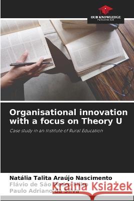 Organisational innovation with a focus on Theory U Natalia Talita Araujo Nascimento Flavio de Sao Pedro Filho Paulo Adriano Da Silva 9786205987971 Our Knowledge Publishing