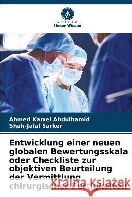 Entwicklung einer neuen globalen Bewertungsskala oder Checkliste zur objektiven Beurteilung der Vermittlung chirurgischer Fertigkeiten Ahmed Kamel Abdulhamid Shah-Jalal Sarker  9786205989845