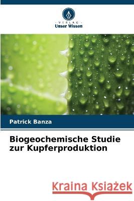 Biogeochemische Studie zur Kupferproduktion Patrick Banza   9786205990315 Verlag Unser Wissen