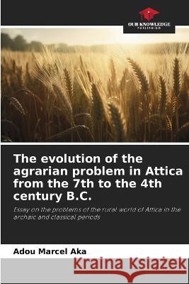 The evolution of the agrarian problem in Attica from the 7th to the 4th century B.C. Adou Marcel Aka   9786205990742 Our Knowledge Publishing