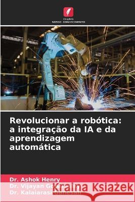 Revolucionar a robotica: a integracao da IA e da aprendizagem automatica Dr Ashok Henry Dr Vijayan Gopalsamy Dr Kalaiarasi Ganesan 9786206002451