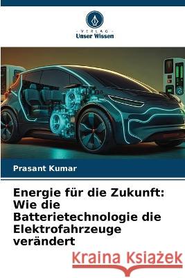 Energie fur die Zukunft: Wie die Batterietechnologie die Elektrofahrzeuge verandert Prasant Kumar   9786206003908