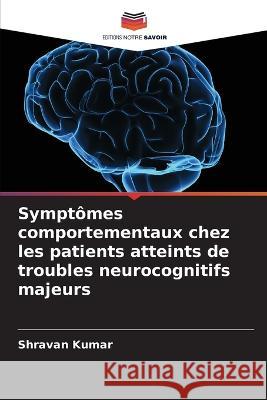 Symptomes comportementaux chez les patients atteints de troubles neurocognitifs majeurs Shravan Kumar   9786206011446 Editions Notre Savoir