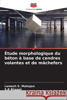 Etude morphologique du beton a base de cendres volantes et de machefers Lomesh S Mahajan S R Bhagat  9786206014805