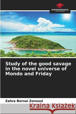 Study of the good savage in the novel universe of Mondo and Friday Zahra Bornai Zonouzi   9786206019053 Our Knowledge Publishing