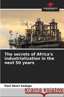 The secrets of Africa's industrialization in the next 50 years Paul Henri Sedogo   9786206020905 Our Knowledge Publishing