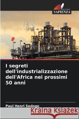 I segreti dell'industrializzazione dell'Africa nei prossimi 50 anni Paul Henri Sedogo   9786206020929 Edizioni Sapienza